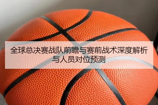 全球总决赛战队前瞻与赛前战术深度解析与人员对位预测